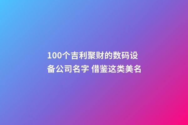 100个吉利聚财的数码设备公司名字 借鉴这类美名